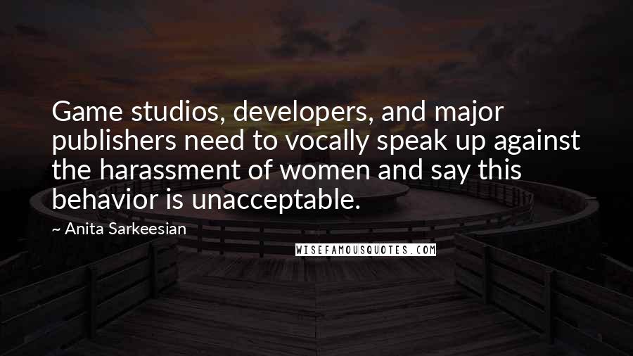 Anita Sarkeesian Quotes: Game studios, developers, and major publishers need to vocally speak up against the harassment of women and say this behavior is unacceptable.