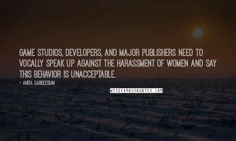 Anita Sarkeesian Quotes: Game studios, developers, and major publishers need to vocally speak up against the harassment of women and say this behavior is unacceptable.