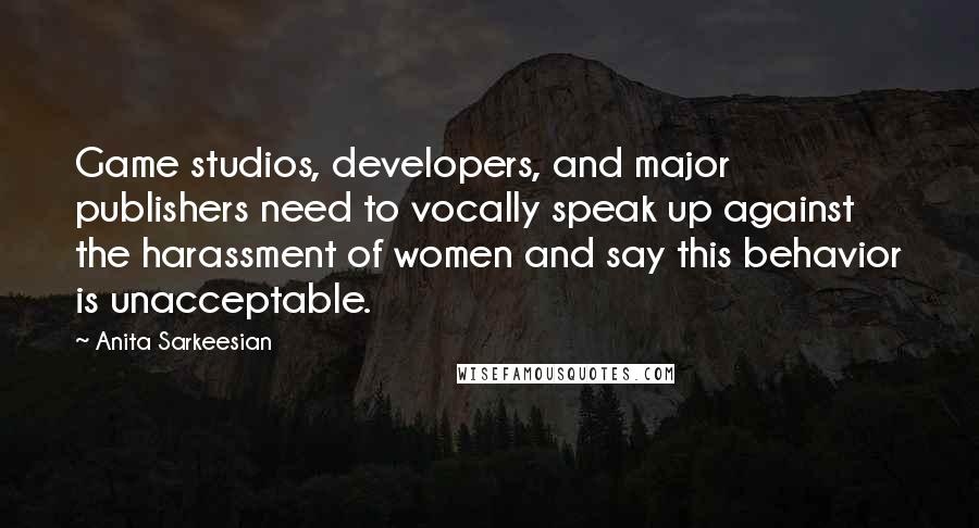 Anita Sarkeesian Quotes: Game studios, developers, and major publishers need to vocally speak up against the harassment of women and say this behavior is unacceptable.