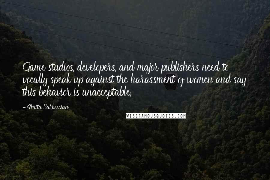 Anita Sarkeesian Quotes: Game studios, developers, and major publishers need to vocally speak up against the harassment of women and say this behavior is unacceptable.