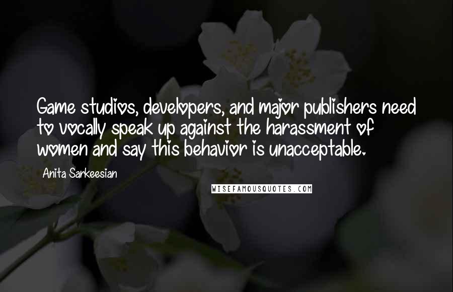 Anita Sarkeesian Quotes: Game studios, developers, and major publishers need to vocally speak up against the harassment of women and say this behavior is unacceptable.