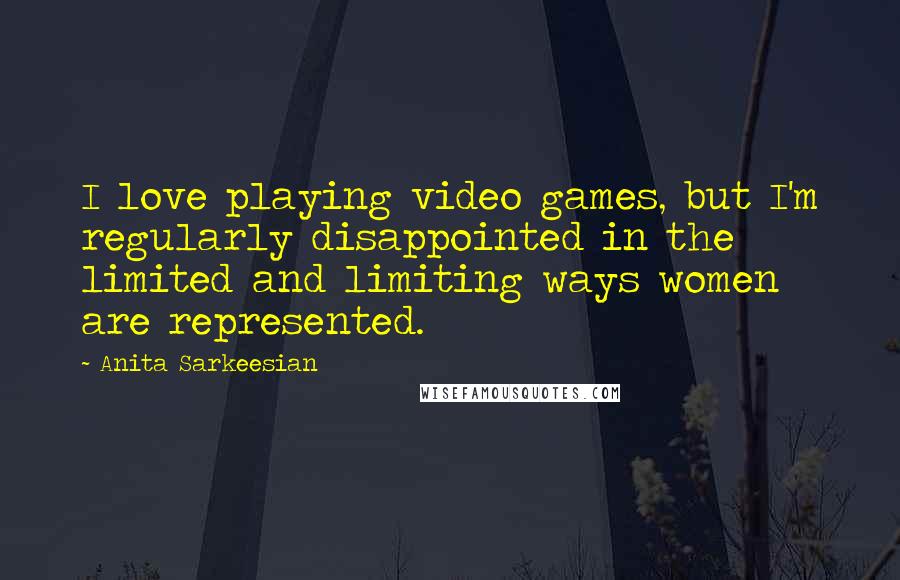 Anita Sarkeesian Quotes: I love playing video games, but I'm regularly disappointed in the limited and limiting ways women are represented.