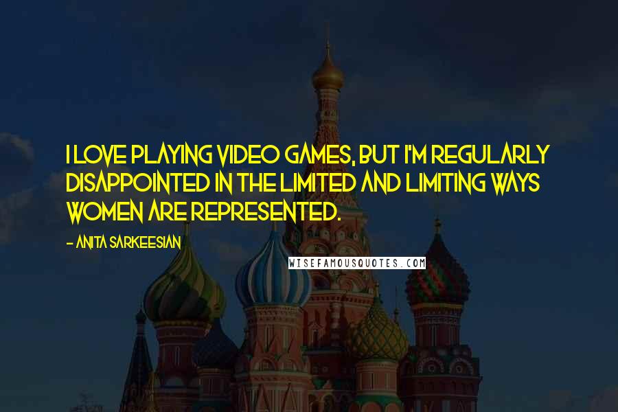 Anita Sarkeesian Quotes: I love playing video games, but I'm regularly disappointed in the limited and limiting ways women are represented.