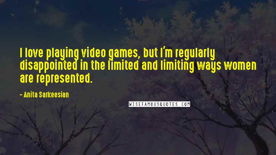 Anita Sarkeesian Quotes: I love playing video games, but I'm regularly disappointed in the limited and limiting ways women are represented.