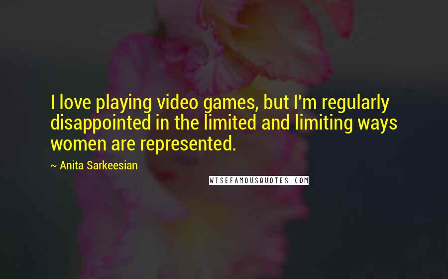 Anita Sarkeesian Quotes: I love playing video games, but I'm regularly disappointed in the limited and limiting ways women are represented.