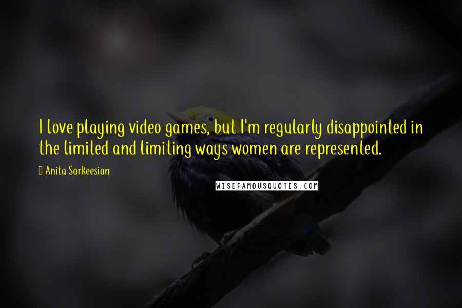 Anita Sarkeesian Quotes: I love playing video games, but I'm regularly disappointed in the limited and limiting ways women are represented.