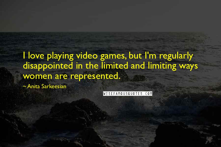 Anita Sarkeesian Quotes: I love playing video games, but I'm regularly disappointed in the limited and limiting ways women are represented.