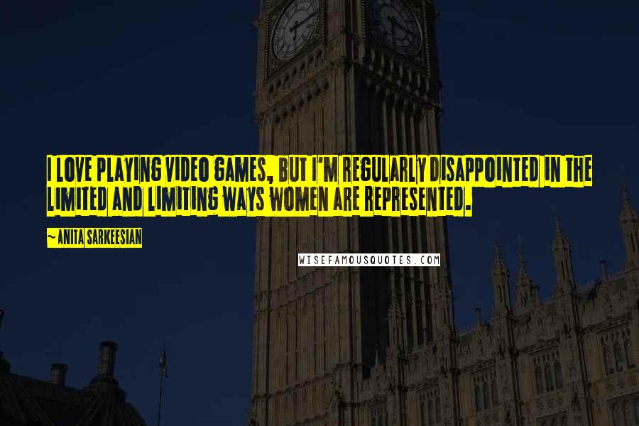 Anita Sarkeesian Quotes: I love playing video games, but I'm regularly disappointed in the limited and limiting ways women are represented.