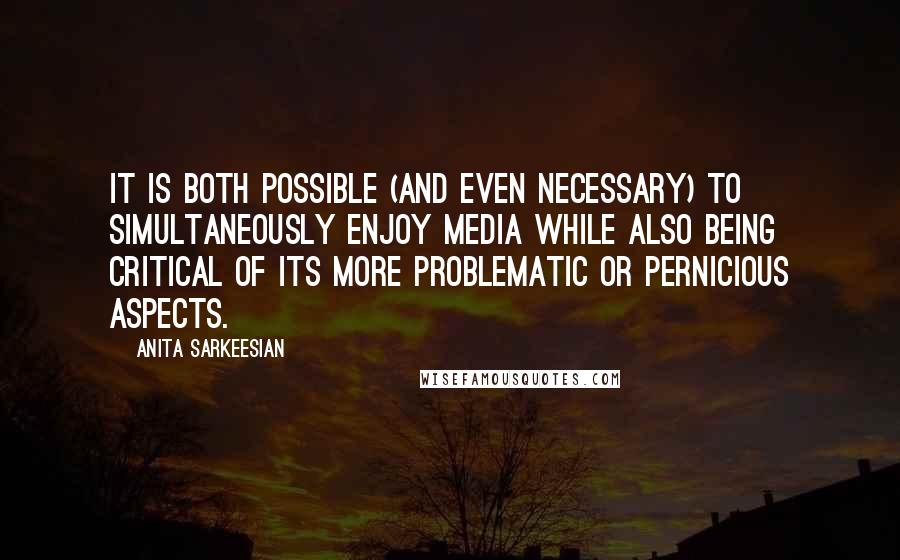 Anita Sarkeesian Quotes: It is both possible (and even necessary) to simultaneously enjoy media while also being critical of its more problematic or pernicious aspects.
