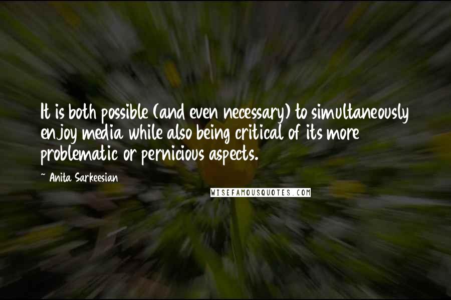 Anita Sarkeesian Quotes: It is both possible (and even necessary) to simultaneously enjoy media while also being critical of its more problematic or pernicious aspects.