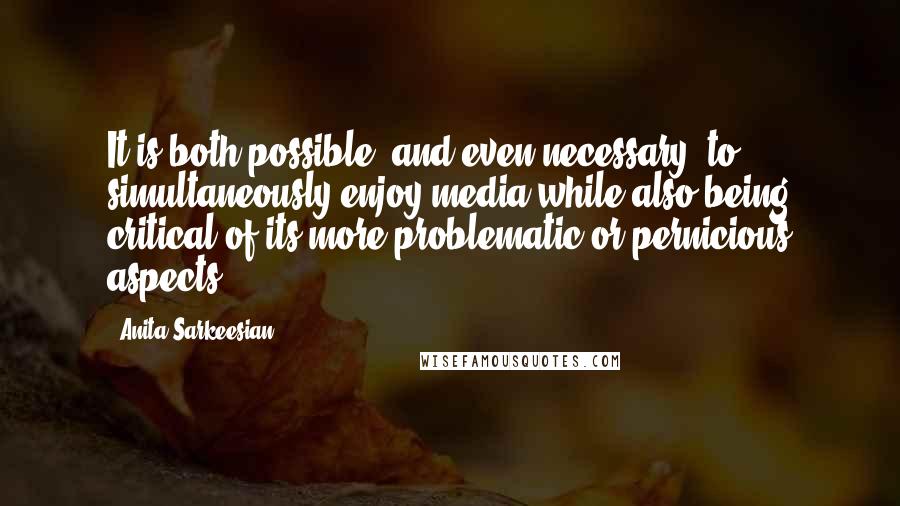 Anita Sarkeesian Quotes: It is both possible (and even necessary) to simultaneously enjoy media while also being critical of its more problematic or pernicious aspects.