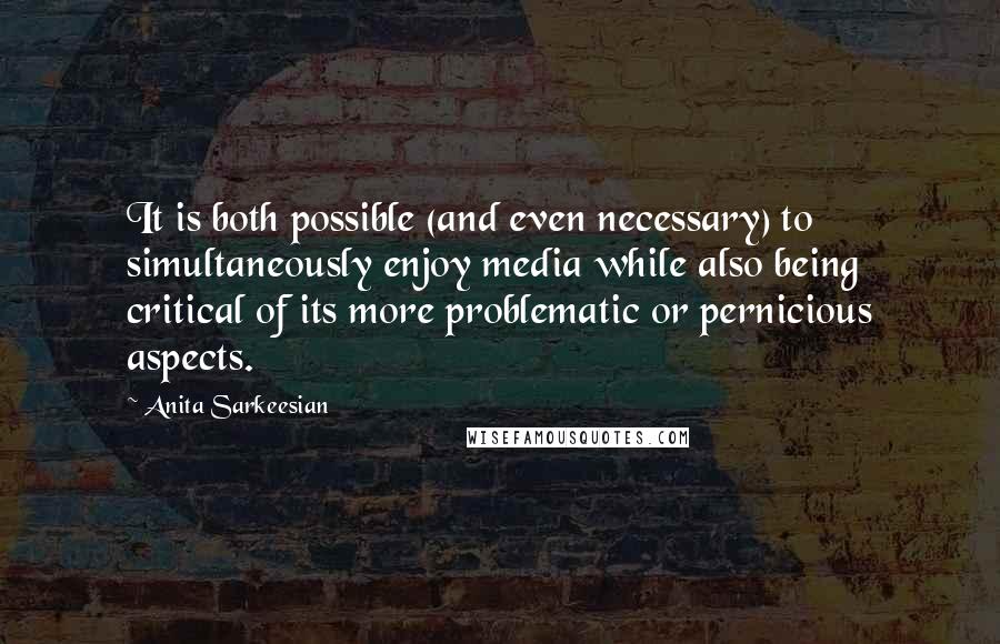 Anita Sarkeesian Quotes: It is both possible (and even necessary) to simultaneously enjoy media while also being critical of its more problematic or pernicious aspects.