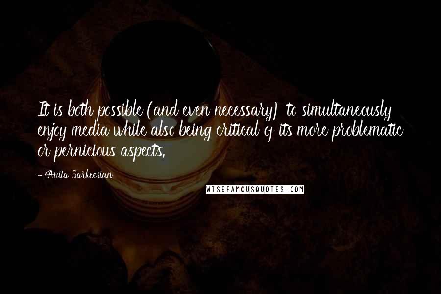 Anita Sarkeesian Quotes: It is both possible (and even necessary) to simultaneously enjoy media while also being critical of its more problematic or pernicious aspects.