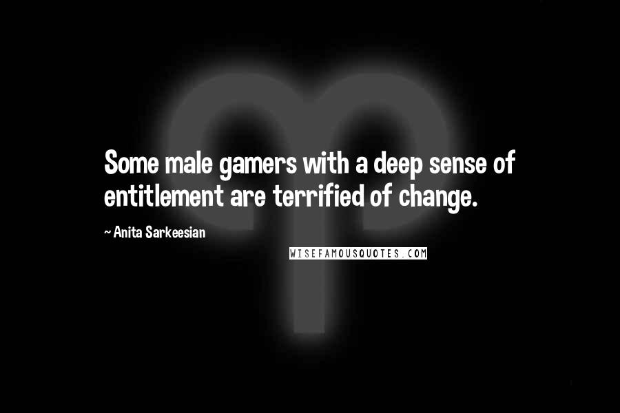 Anita Sarkeesian Quotes: Some male gamers with a deep sense of entitlement are terrified of change.