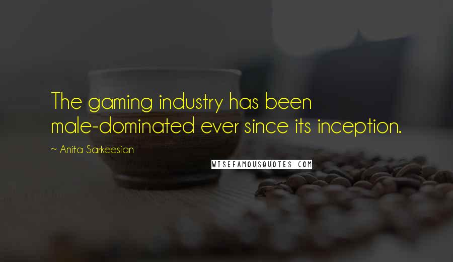 Anita Sarkeesian Quotes: The gaming industry has been male-dominated ever since its inception.