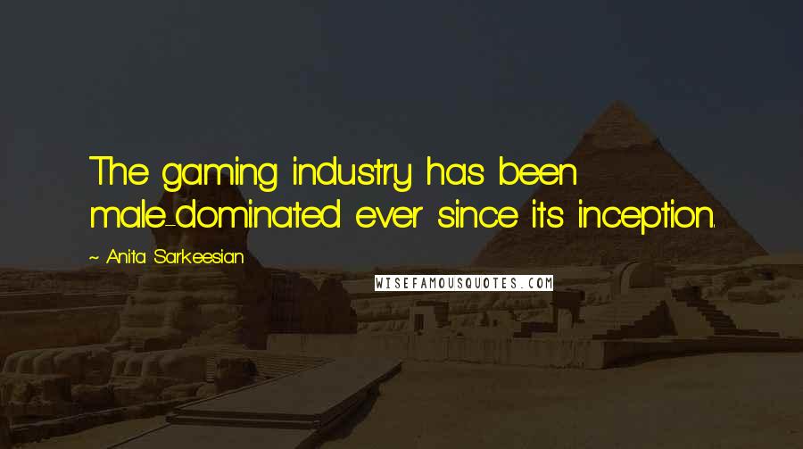Anita Sarkeesian Quotes: The gaming industry has been male-dominated ever since its inception.