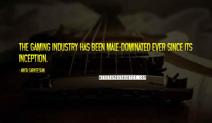 Anita Sarkeesian Quotes: The gaming industry has been male-dominated ever since its inception.