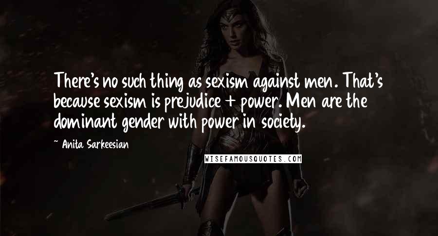 Anita Sarkeesian Quotes: There's no such thing as sexism against men. That's because sexism is prejudice + power. Men are the dominant gender with power in society.