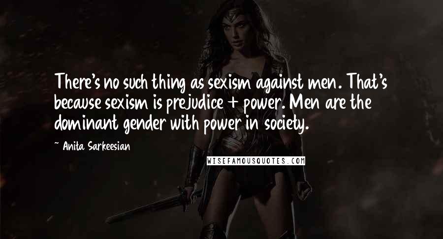Anita Sarkeesian Quotes: There's no such thing as sexism against men. That's because sexism is prejudice + power. Men are the dominant gender with power in society.