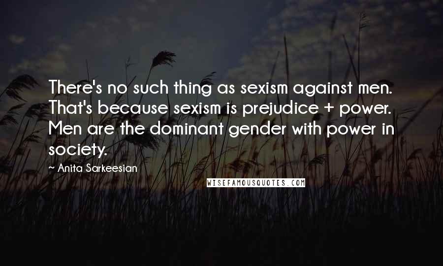 Anita Sarkeesian Quotes: There's no such thing as sexism against men. That's because sexism is prejudice + power. Men are the dominant gender with power in society.