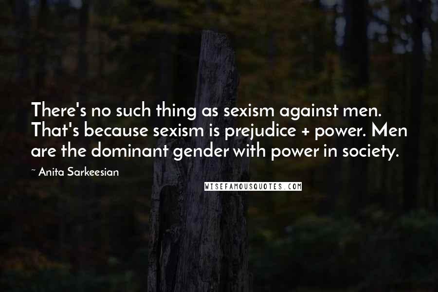 Anita Sarkeesian Quotes: There's no such thing as sexism against men. That's because sexism is prejudice + power. Men are the dominant gender with power in society.