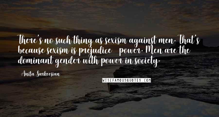 Anita Sarkeesian Quotes: There's no such thing as sexism against men. That's because sexism is prejudice + power. Men are the dominant gender with power in society.