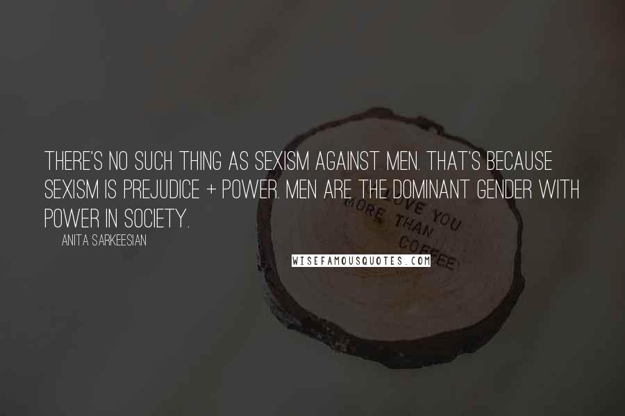 Anita Sarkeesian Quotes: There's no such thing as sexism against men. That's because sexism is prejudice + power. Men are the dominant gender with power in society.