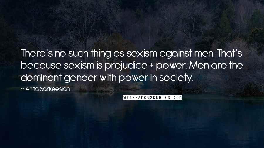 Anita Sarkeesian Quotes: There's no such thing as sexism against men. That's because sexism is prejudice + power. Men are the dominant gender with power in society.