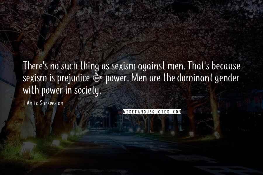 Anita Sarkeesian Quotes: There's no such thing as sexism against men. That's because sexism is prejudice + power. Men are the dominant gender with power in society.