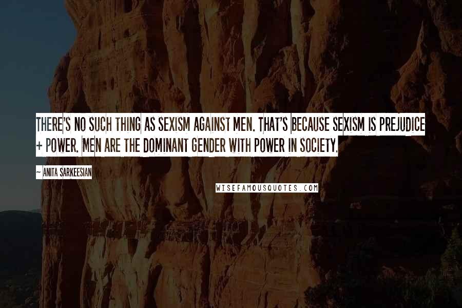 Anita Sarkeesian Quotes: There's no such thing as sexism against men. That's because sexism is prejudice + power. Men are the dominant gender with power in society.