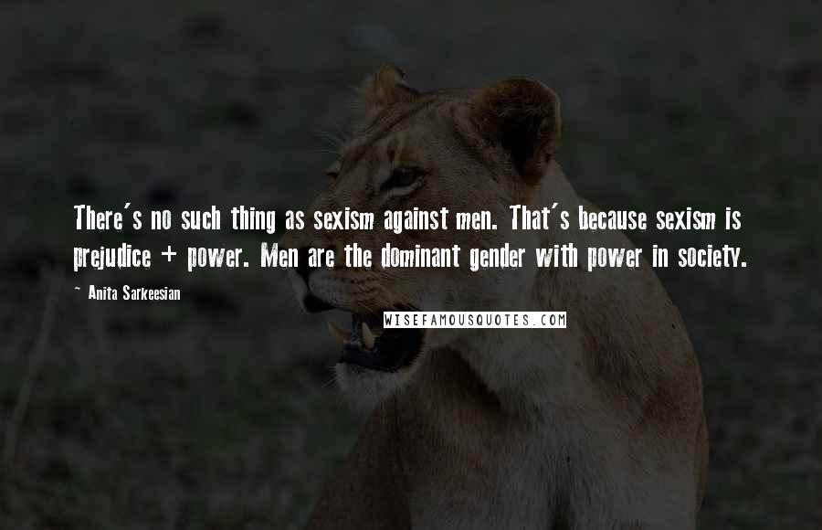 Anita Sarkeesian Quotes: There's no such thing as sexism against men. That's because sexism is prejudice + power. Men are the dominant gender with power in society.