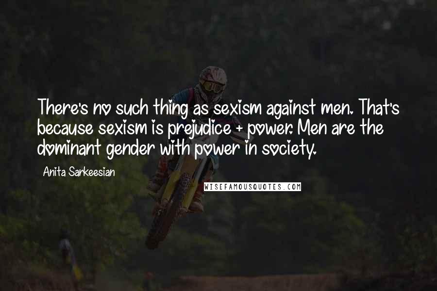 Anita Sarkeesian Quotes: There's no such thing as sexism against men. That's because sexism is prejudice + power. Men are the dominant gender with power in society.