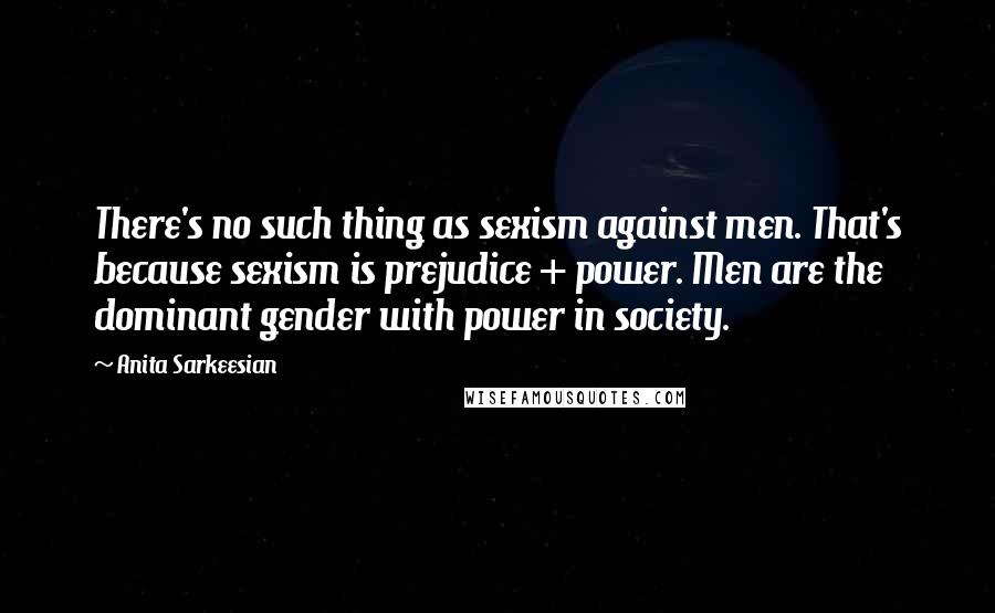 Anita Sarkeesian Quotes: There's no such thing as sexism against men. That's because sexism is prejudice + power. Men are the dominant gender with power in society.