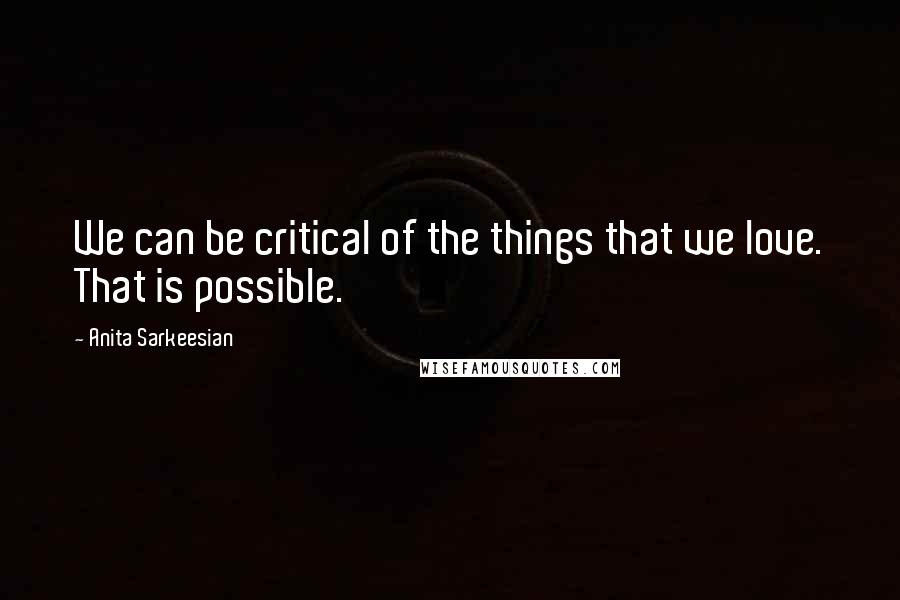 Anita Sarkeesian Quotes: We can be critical of the things that we love. That is possible.