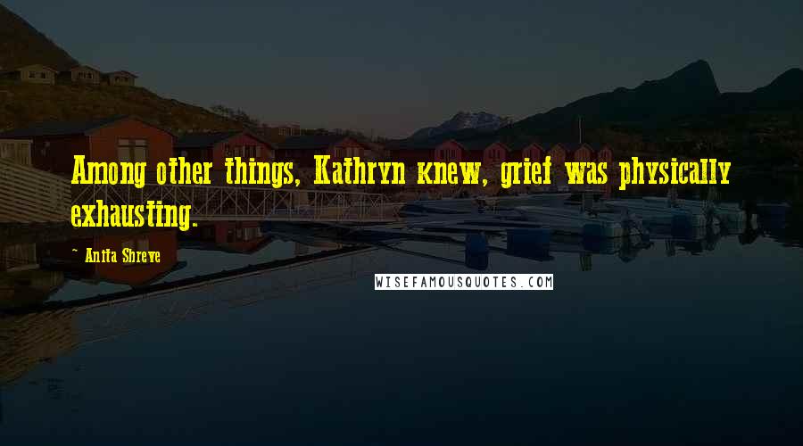 Anita Shreve Quotes: Among other things, Kathryn knew, grief was physically exhausting.