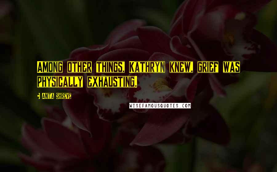 Anita Shreve Quotes: Among other things, Kathryn knew, grief was physically exhausting.