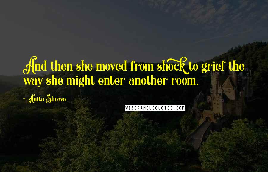 Anita Shreve Quotes: And then she moved from shock to grief the way she might enter another room.