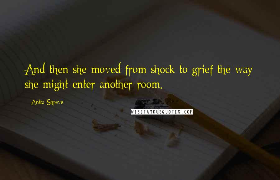 Anita Shreve Quotes: And then she moved from shock to grief the way she might enter another room.