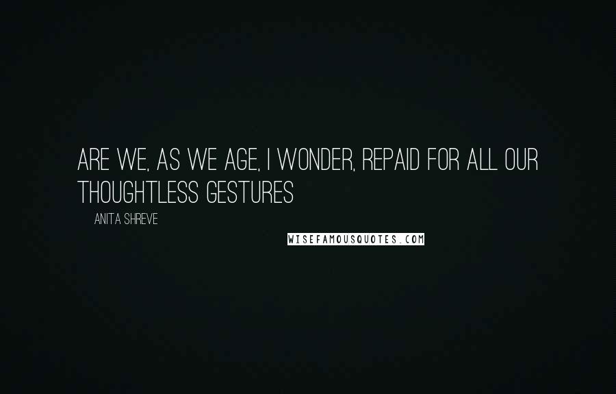 Anita Shreve Quotes: Are we, as we age, I wonder, repaid for all our thoughtless gestures