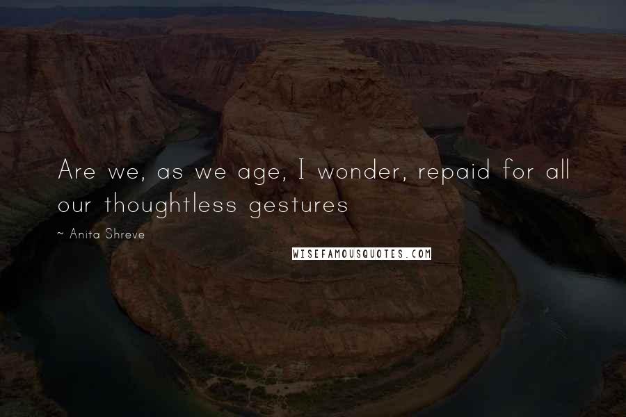 Anita Shreve Quotes: Are we, as we age, I wonder, repaid for all our thoughtless gestures