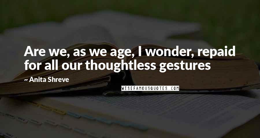 Anita Shreve Quotes: Are we, as we age, I wonder, repaid for all our thoughtless gestures