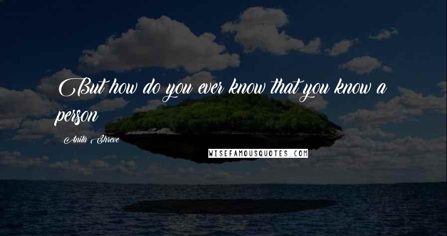 Anita Shreve Quotes: But how do you ever know that you know a person?