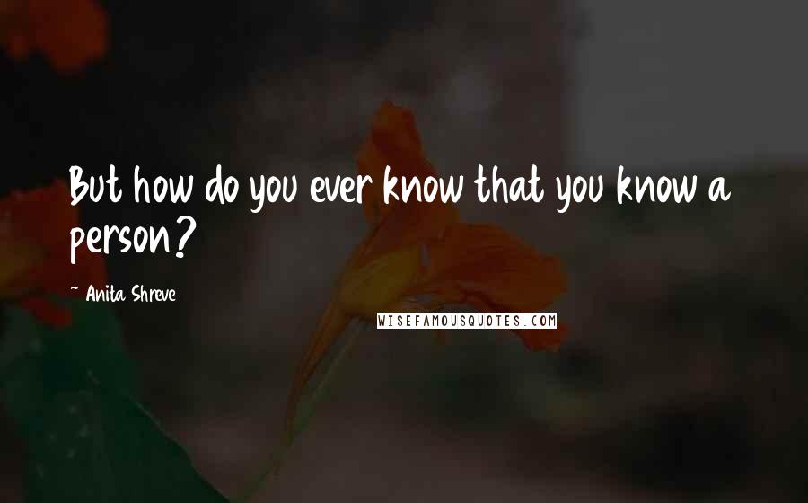 Anita Shreve Quotes: But how do you ever know that you know a person?