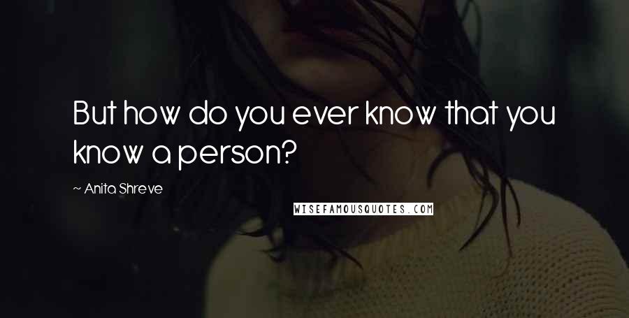 Anita Shreve Quotes: But how do you ever know that you know a person?