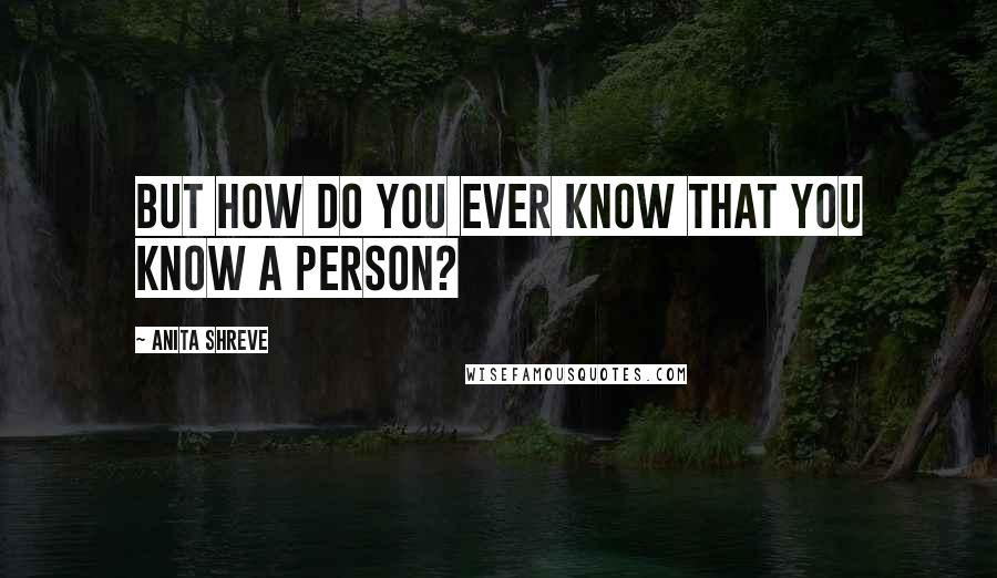 Anita Shreve Quotes: But how do you ever know that you know a person?