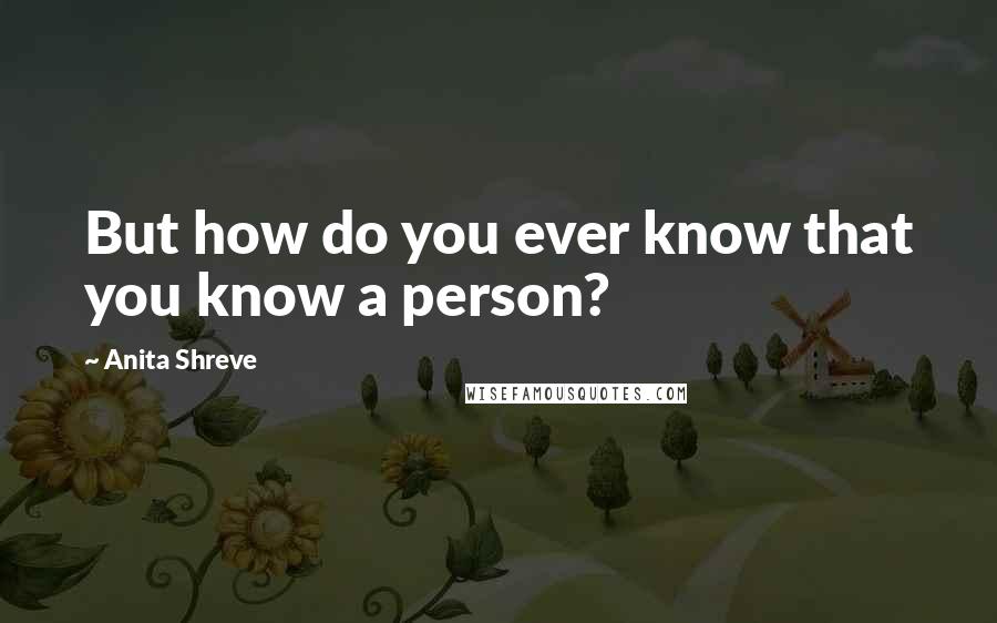 Anita Shreve Quotes: But how do you ever know that you know a person?