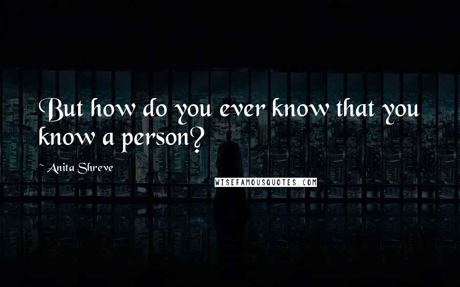 Anita Shreve Quotes: But how do you ever know that you know a person?