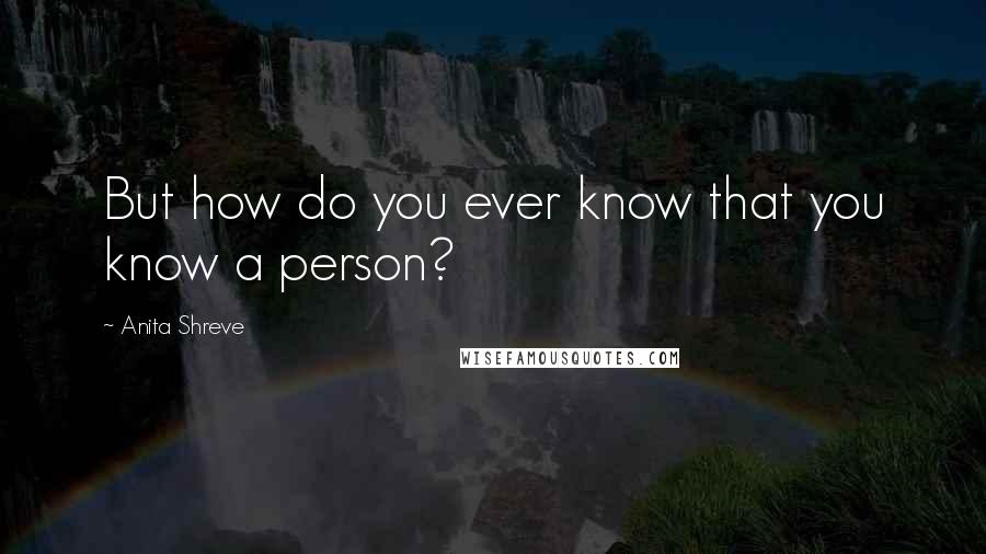 Anita Shreve Quotes: But how do you ever know that you know a person?