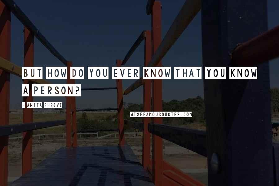 Anita Shreve Quotes: But how do you ever know that you know a person?