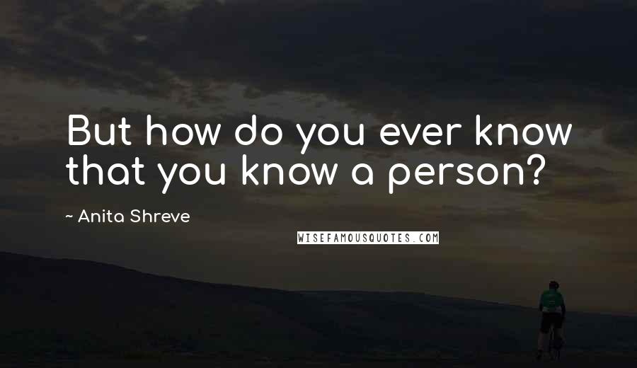 Anita Shreve Quotes: But how do you ever know that you know a person?